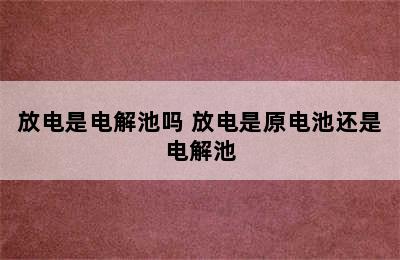 放电是电解池吗 放电是原电池还是电解池